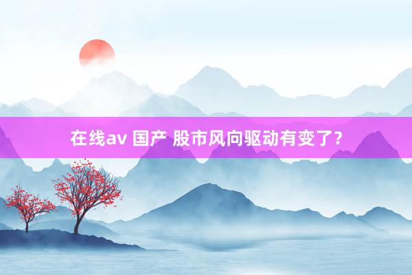 在线av 国产 股市风向驱动有变了？