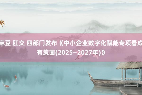 麻豆 肛交 四部门发布《中小企业数字化赋能专项看成有策画(2025—2027年)》