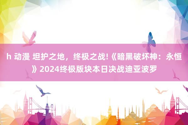 h 动漫 坦护之地，终极之战!《暗黑破坏神：永恒》2024终极版块本日决战迪亚波罗