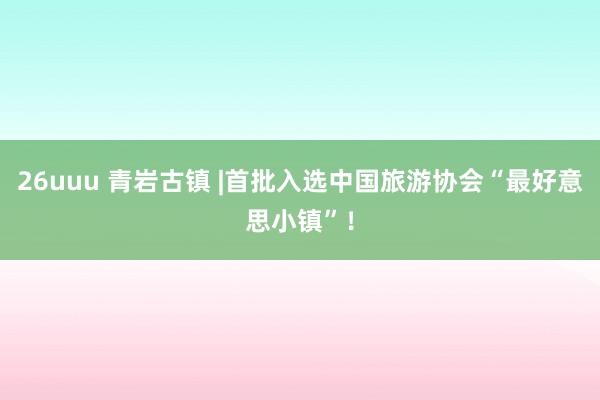 26uuu 青岩古镇 |首批入选中国旅游协会“最好意思小镇”！