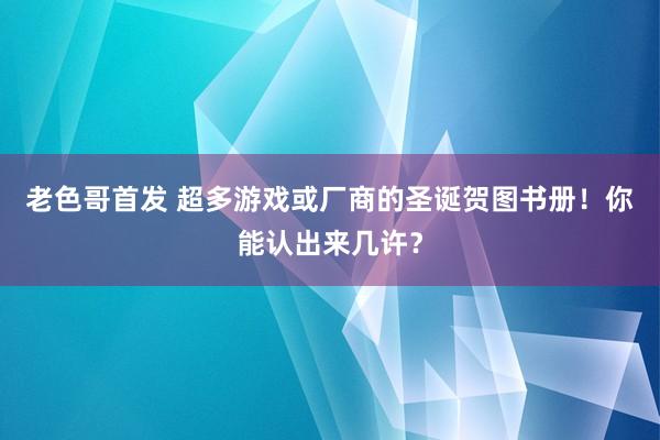 老色哥首发 超多游戏或厂商的圣诞贺图书册！你能认出来几许？