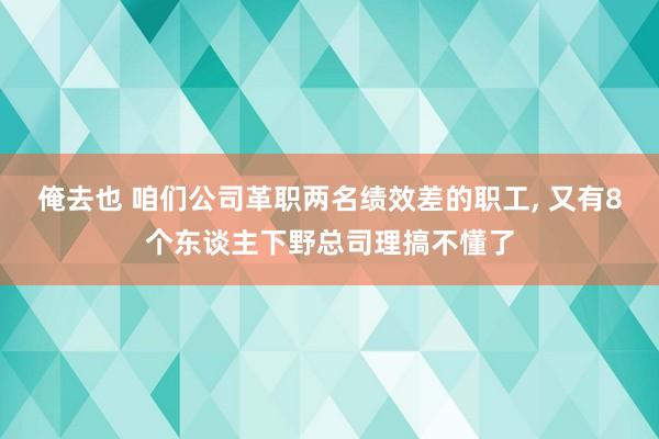 俺去也 咱们公司革职两名绩效差的职工， 又有8个东谈主下野总司理搞不懂了