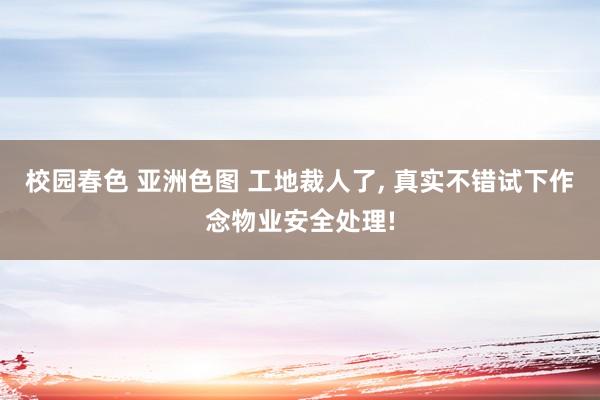 校园春色 亚洲色图 工地裁人了， 真实不错试下作念物业安全处理!