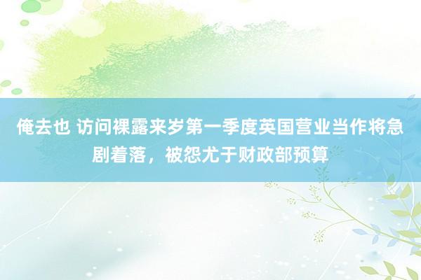 俺去也 访问裸露来岁第一季度英国营业当作将急剧着落，被怨尤于财政部预算