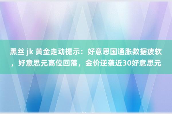 黑丝 jk 黄金走动提示：好意思国通胀数据疲软，好意思元高位回落，金价逆袭近30好意思元