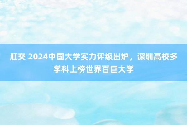 肛交 2024中国大学实力评级出炉，深圳高校多学科上榜世界百巨大学