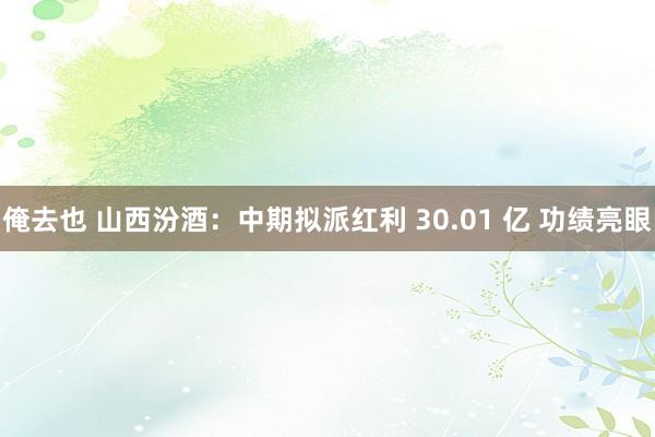 俺去也 山西汾酒：中期拟派红利 30.01 亿 功绩亮眼