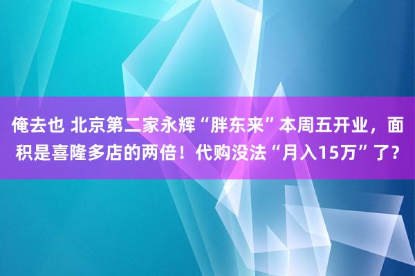 俺去也 北京第二家永辉“胖东来”本周五开业，面积是喜隆多店的两倍！代购没法“月入15万”了？