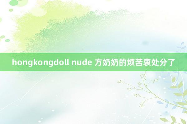 hongkongdoll nude 方奶奶的烦苦衷处分了