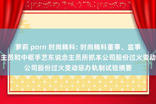 萝莉 porn 时尚精科: 时尚精科董事、监事、高等惩办东说念主员和中枢手艺东说念主员所抓本公司股份过火变动惩办轨制试验摘要