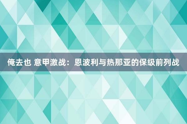 俺去也 意甲激战：恩波利与热那亚的保级前列战