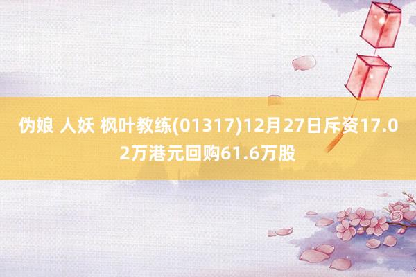 伪娘 人妖 枫叶教练(01317)12月27日斥资17.02万港元回购61.6万股