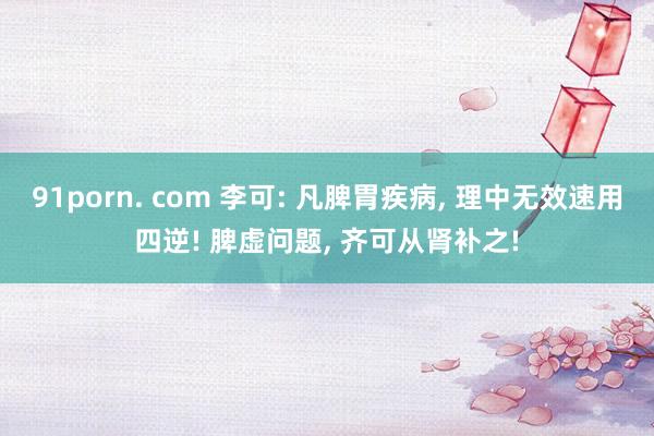 91porn. com 李可: 凡脾胃疾病， 理中无效速用四逆! 脾虚问题， 齐可从肾补之!