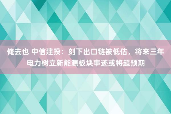 俺去也 中信建投：刻下出口链被低估，将来三年电力树立新能源板块事迹或将超预期