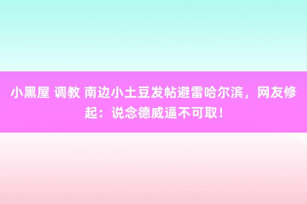 小黑屋 调教 南边小土豆发帖避雷哈尔滨，网友修起：说念德威逼不可取！