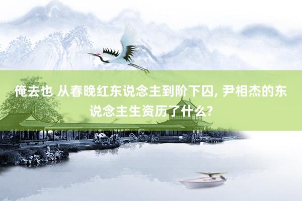 俺去也 从春晚红东说念主到阶下囚， 尹相杰的东说念主生资历了什么?