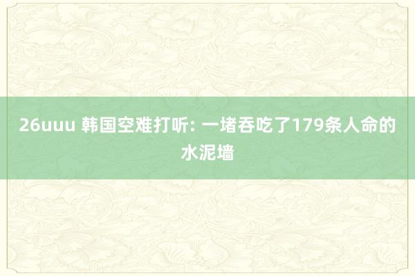 26uuu 韩国空难打听: 一堵吞吃了179条人命的水泥墙