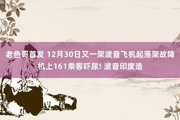 老色哥首发 12月30日又一架波音飞机起落架故障机上161乘客吓尿! 波音印度造