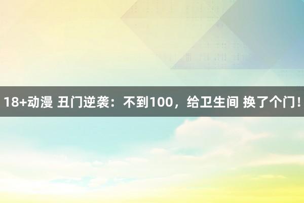 18+动漫 丑门逆袭：不到100，给卫生间 换了个门！