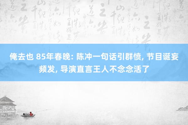 俺去也 85年春晚: 陈冲一句话引群愤， 节目诞妄频发， 导演直言王人不念念活了