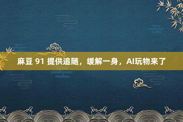 麻豆 91 提供追随，缓解一身，AI玩物来了