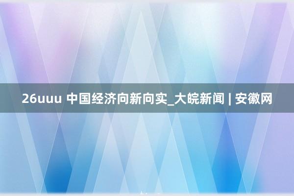 26uuu 中国经济向新向实_大皖新闻 | 安徽网