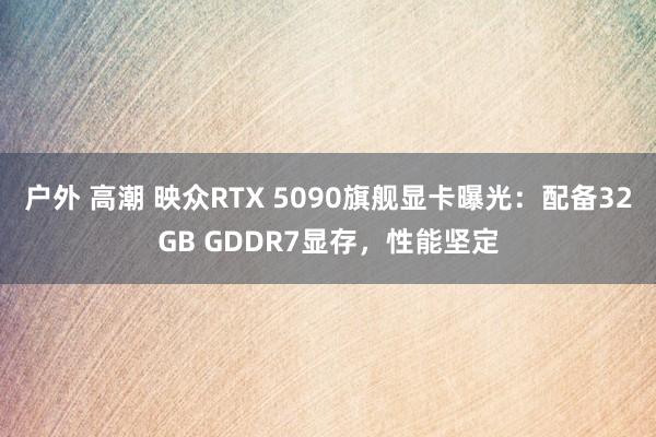 户外 高潮 映众RTX 5090旗舰显卡曝光：配备32GB GDDR7显存，性能坚定