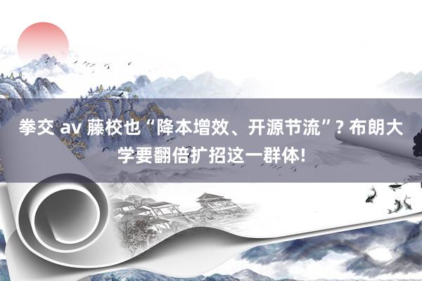 拳交 av 藤校也“降本增效、开源节流”? 布朗大学要翻倍扩招这一群体!