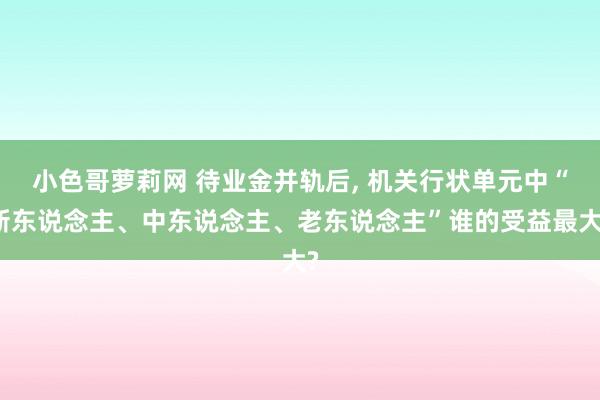 小色哥萝莉网 待业金并轨后， 机关行状单元中“新东说念主、中东说念主、老东说念主”谁的受益最大?