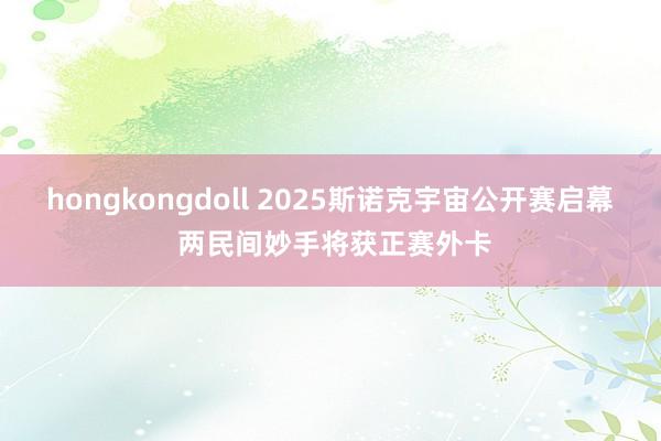 hongkongdoll 2025斯诺克宇宙公开赛启幕 两民间妙手将获正赛外卡