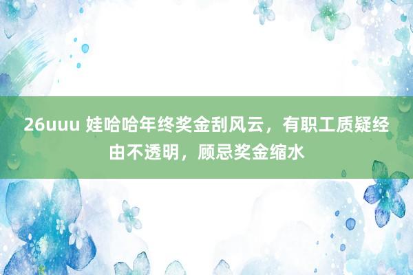 26uuu 娃哈哈年终奖金刮风云，有职工质疑经由不透明，顾忌奖金缩水