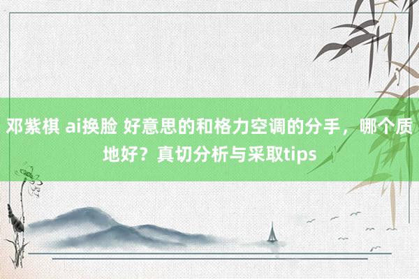 邓紫棋 ai换脸 好意思的和格力空调的分手，哪个质地好？真切分析与采取tips