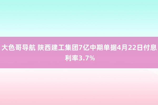 大色哥导航 陕西建工集团7亿中期单据4月22日付息 利率3.7%