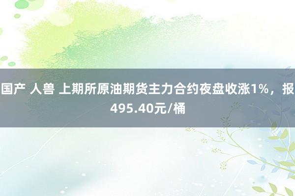国产 人兽 上期所原油期货主力合约夜盘收涨1%，报495.40元/桶