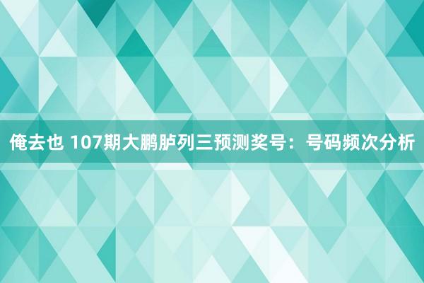 俺去也 107期大鹏胪列三预测奖号：号码频次分析