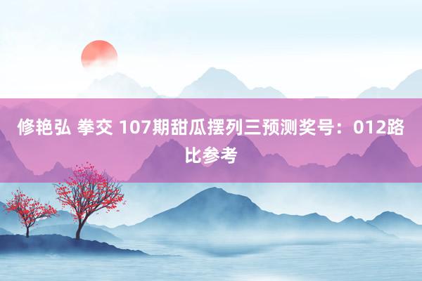 修艳弘 拳交 107期甜瓜摆列三预测奖号：012路比参考
